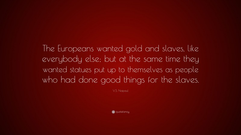 V.S. Naipaul Quote: “The Europeans wanted gold and slaves, like everybody else; but at the same time they wanted statues put up to themselves as people who had done good things for the slaves.”