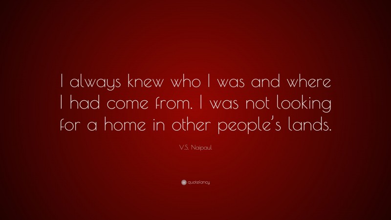 V.S. Naipaul Quote: “I always knew who I was and where I had come from. I was not looking for a home in other people’s lands.”