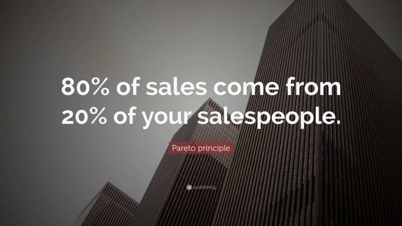 Pareto principle Quote: “80% of sales come from 20% of your salespeople.”