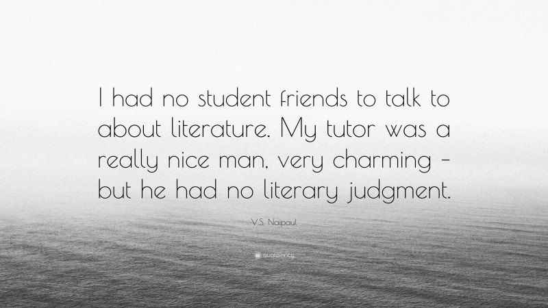 V.S. Naipaul Quote: “I had no student friends to talk to about literature. My tutor was a really nice man, very charming – but he had no literary judgment.”