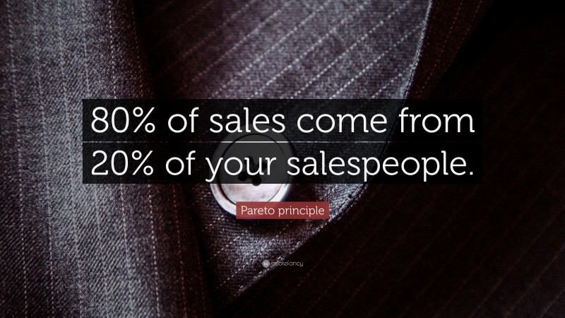 Pareto principle Quote: “80% of sales come from 20% of your salespeople.”