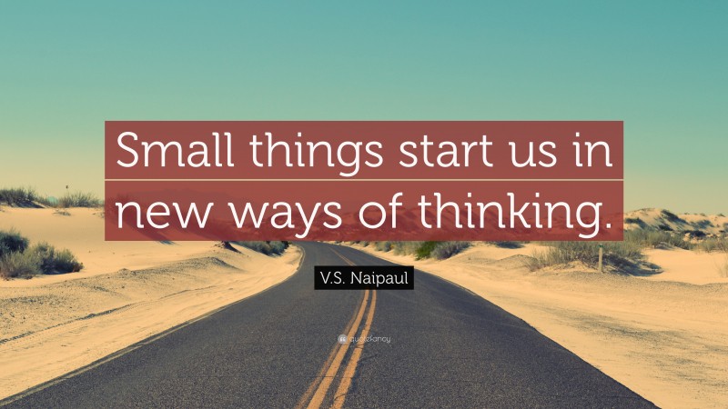 V.S. Naipaul Quote: “Small things start us in new ways of thinking.”