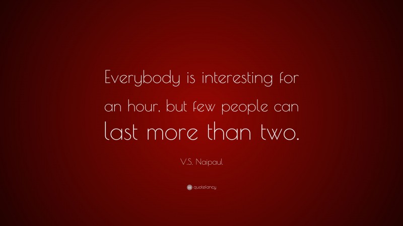 V.S. Naipaul Quote: “Everybody is interesting for an hour, but few people can last more than two.”