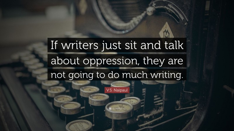 V.S. Naipaul Quote: “If writers just sit and talk about oppression, they are not going to do much writing.”