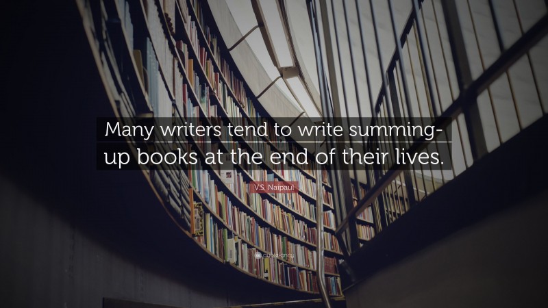 V.S. Naipaul Quote: “Many writers tend to write summing-up books at the end of their lives.”
