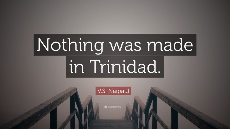 V.S. Naipaul Quote: “Nothing was made in Trinidad.”