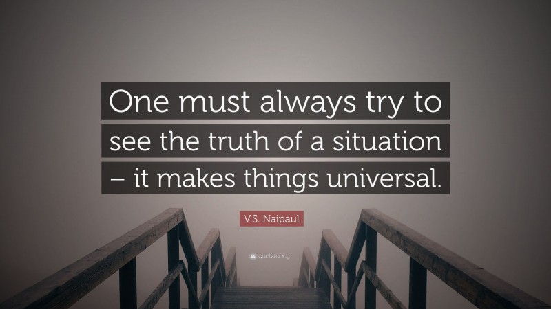 V.S. Naipaul Quote: “One must always try to see the truth of a situation – it makes things universal.”