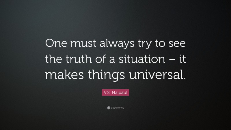 V.S. Naipaul Quote: “One must always try to see the truth of a situation – it makes things universal.”