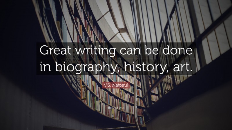 V.S. Naipaul Quote: “Great writing can be done in biography, history, art.”