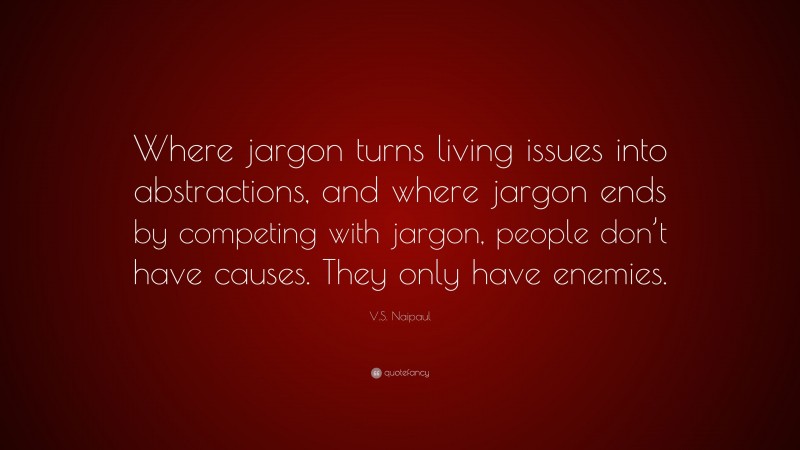 V.S. Naipaul Quote: “Where jargon turns living issues into abstractions, and where jargon ends by competing with jargon, people don’t have causes. They only have enemies.”