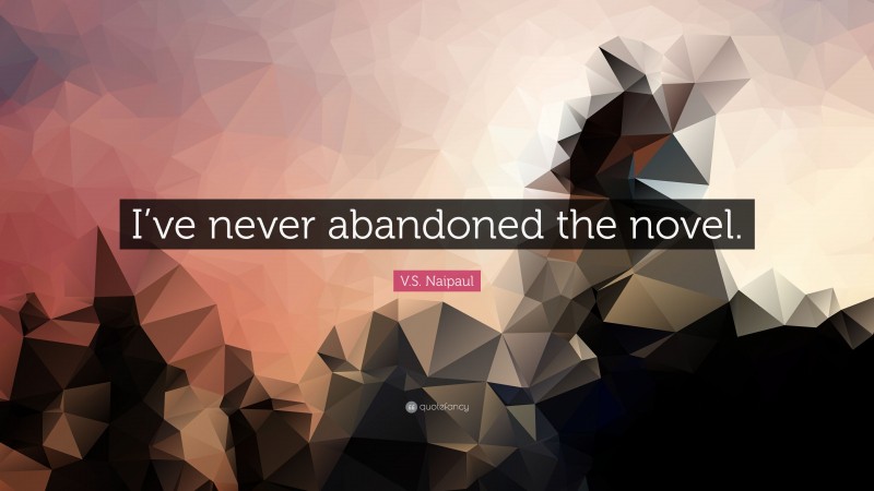 V.S. Naipaul Quote: “I’ve never abandoned the novel.”