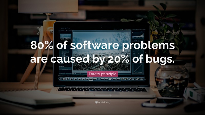 Pareto principle Quote: “80% of software problems are caused by 20% of bugs.”