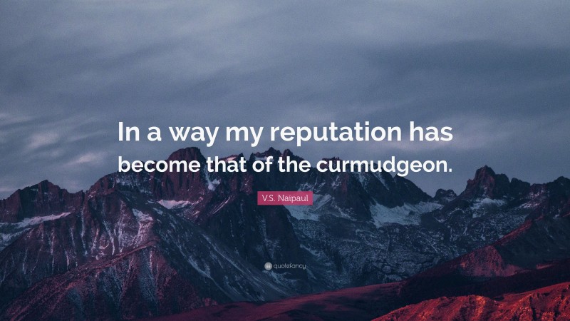 V.S. Naipaul Quote: “In a way my reputation has become that of the curmudgeon.”