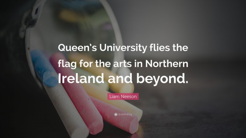 Liam Neeson Quote: “Queen’s University flies the flag for the arts in Northern Ireland and beyond.”