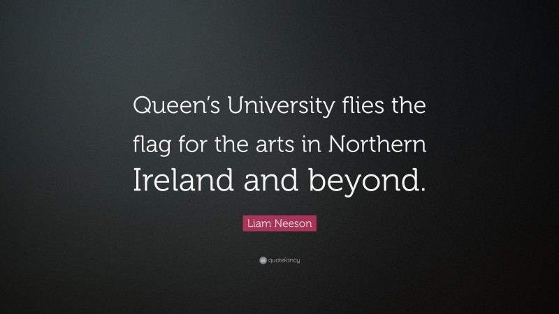 Liam Neeson Quote: “Queen’s University flies the flag for the arts in Northern Ireland and beyond.”