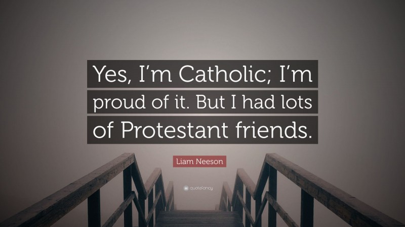 Liam Neeson Quote: “Yes, I’m Catholic; I’m proud of it. But I had lots of Protestant friends.”