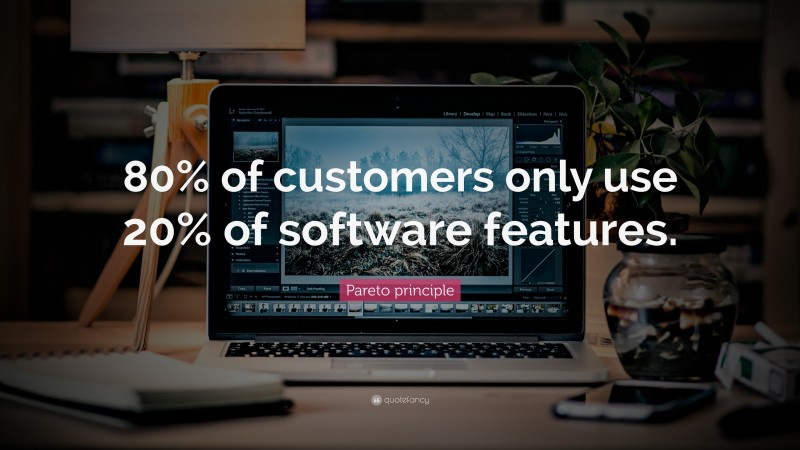 Pareto principle Quote: “80% of customers only use 20% of software features.”
