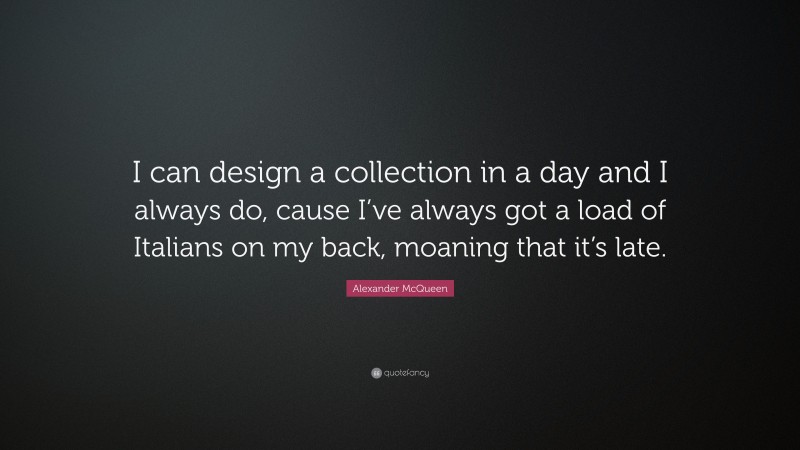Alexander McQueen Quote: “I can design a collection in a day and I always do, cause I’ve always got a load of Italians on my back, moaning that it’s late.”