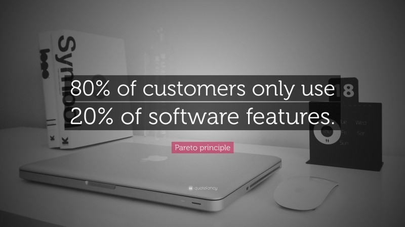 Pareto principle Quote: “80% of customers only use 20% of software features.”