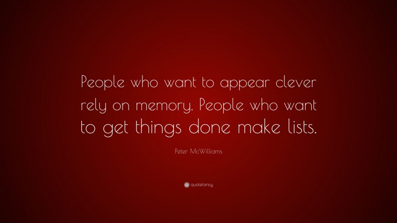 Peter McWilliams Quote: “People who want to appear clever rely on memory. People who want to get things done make lists.”