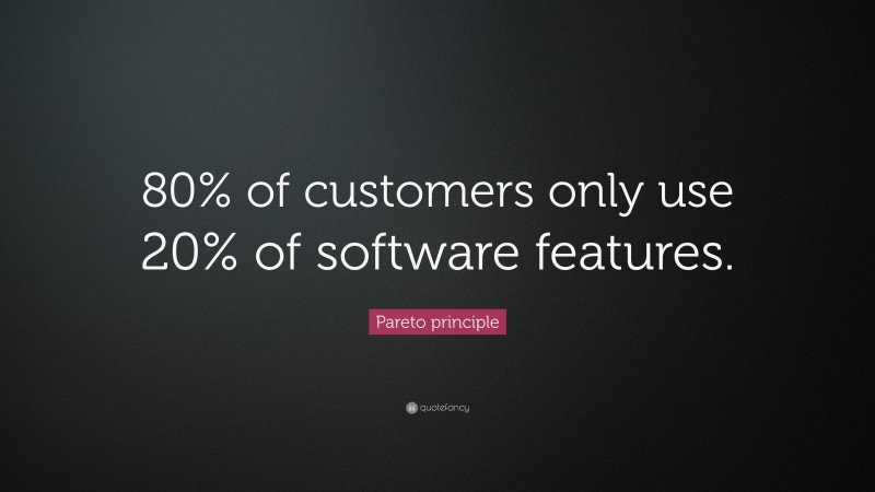 Pareto principle Quote: “80% of customers only use 20% of software features.”