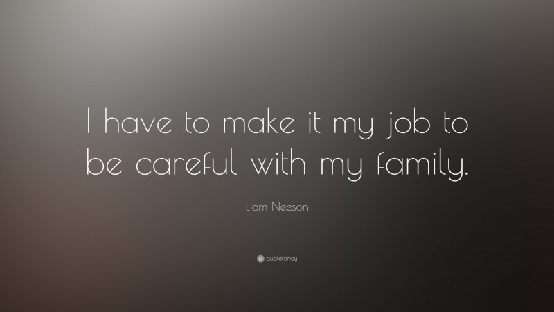 Liam Neeson Quote: “I have to make it my job to be careful with my family.”