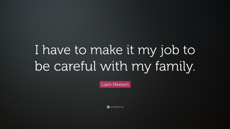 Liam Neeson Quote: “I have to make it my job to be careful with my family.”