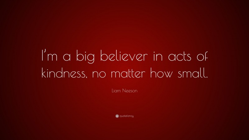 Liam Neeson Quote: “I’m a big believer in acts of kindness, no matter how small.”