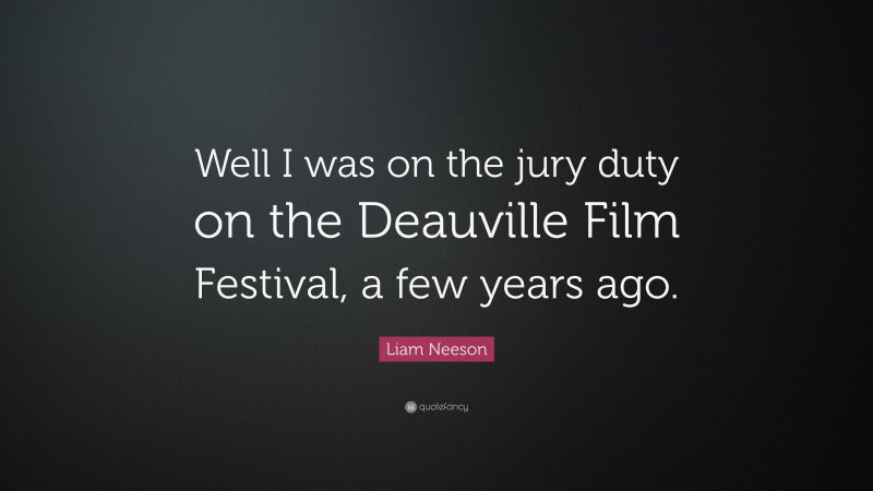 Liam Neeson Quote: “Well I was on the jury duty on the Deauville Film Festival, a few years ago.”