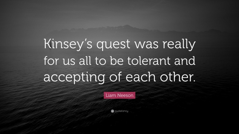 Liam Neeson Quote: “Kinsey’s quest was really for us all to be tolerant and accepting of each other.”