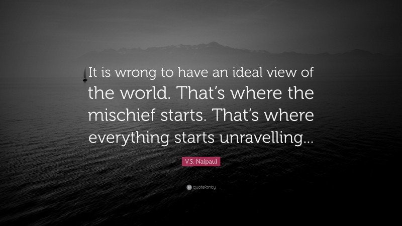 V.S. Naipaul Quote: “It is wrong to have an ideal view of the world. That’s where the mischief starts. That’s where everything starts unravelling...”