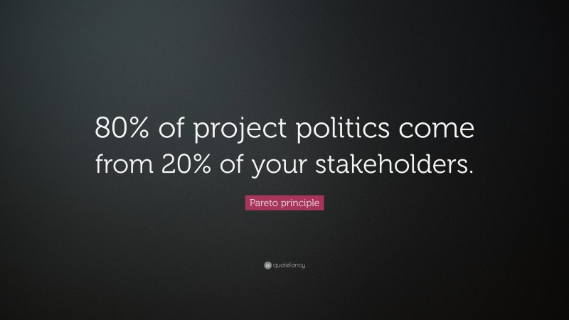 Pareto principle Quote: “80% of project politics come from 20% of your stakeholders.”