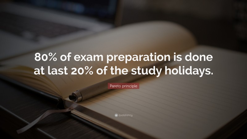 Pareto principle Quote: “80% of exam preparation is done at last 20% of the study holidays.”