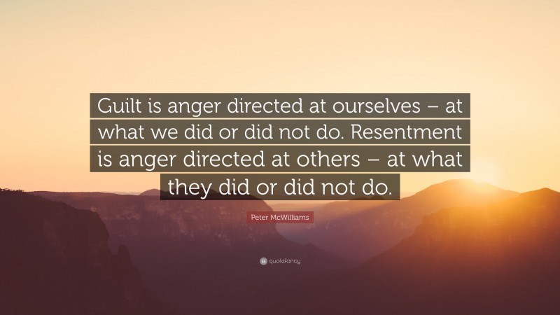 Peter McWilliams Quote: “Guilt is anger directed at ourselves – at what we did or did not do. Resentment is anger directed at others – at what they did or did not do.”