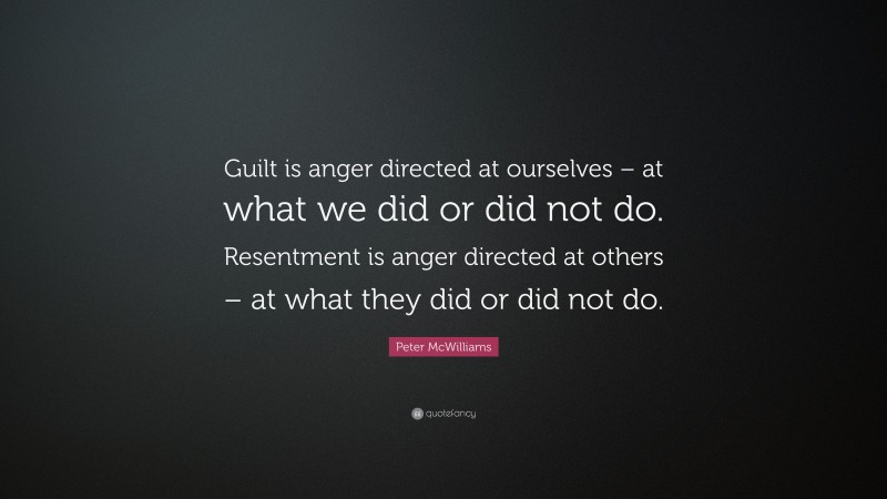 Peter McWilliams Quote: “Guilt is anger directed at ourselves – at what we did or did not do. Resentment is anger directed at others – at what they did or did not do.”
