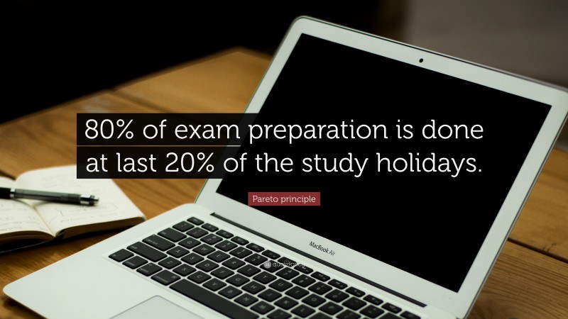 Pareto principle Quote: “80% of exam preparation is done at last 20% of the study holidays.”