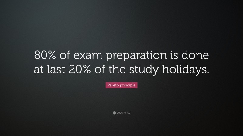 Pareto principle Quote: “80% of exam preparation is done at last 20% of the study holidays.”