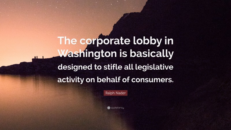 Ralph Nader Quote: “The corporate lobby in Washington is basically designed to stifle all legislative activity on behalf of consumers.”