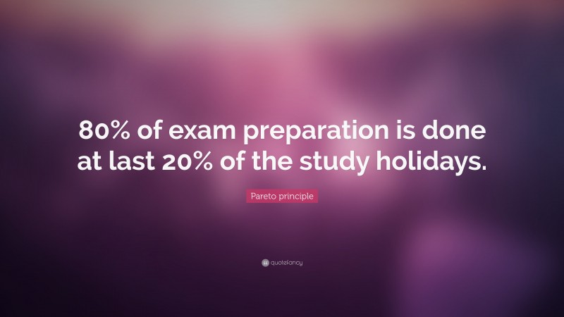 Pareto principle Quote: “80% of exam preparation is done at last 20% of the study holidays.”