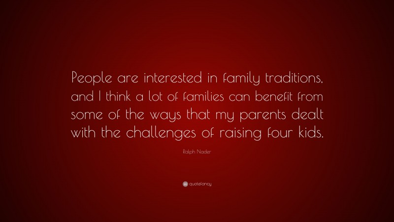 Ralph Nader Quote: “People are interested in family traditions, and I think a lot of families can benefit from some of the ways that my parents dealt with the challenges of raising four kids.”