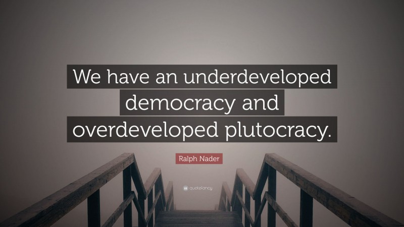 Ralph Nader Quote: “We have an underdeveloped democracy and overdeveloped plutocracy.”