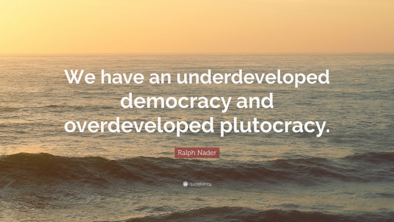 Ralph Nader Quote: “We have an underdeveloped democracy and overdeveloped plutocracy.”