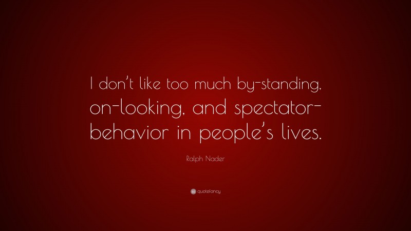 Ralph Nader Quote: “I don’t like too much by-standing, on-looking, and spectator-behavior in people’s lives.”