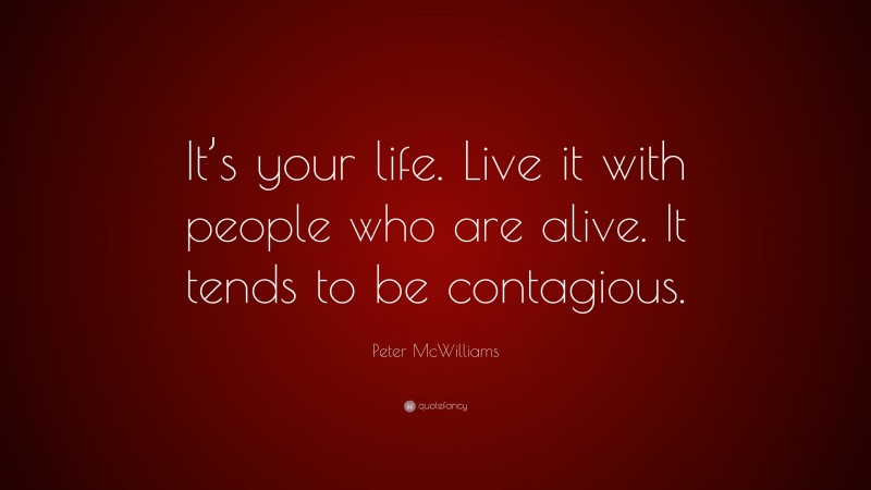 Peter McWilliams Quote: “It’s your life. Live it with people who are alive. It tends to be contagious.”