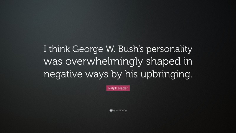 Ralph Nader Quote: “I think George W. Bush’s personality was overwhelmingly shaped in negative ways by his upbringing.”