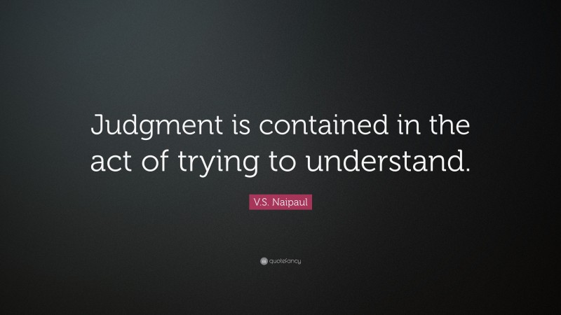 V.S. Naipaul Quote: “Judgment is contained in the act of trying to understand.”