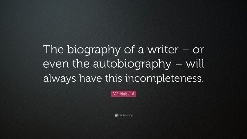 V.S. Naipaul Quote: “The biography of a writer – or even the autobiography – will always have this incompleteness.”