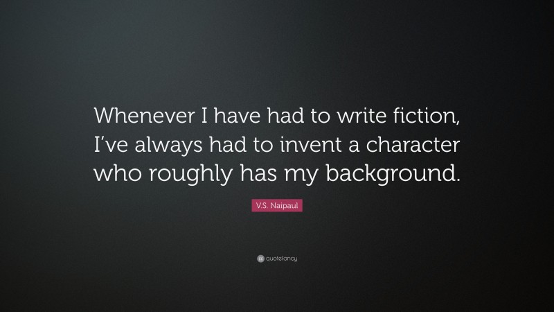 V.S. Naipaul Quote: “Whenever I have had to write fiction, I’ve always had to invent a character who roughly has my background.”