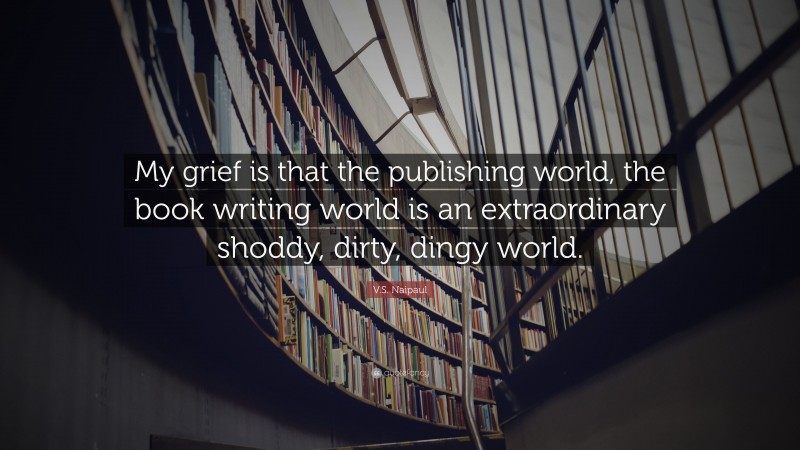 V.S. Naipaul Quote: “My grief is that the publishing world, the book writing world is an extraordinary shoddy, dirty, dingy world.”