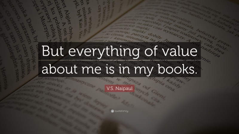 V.S. Naipaul Quote: “But everything of value about me is in my books.”